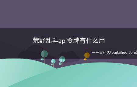 荒野乱斗api令牌有什么用(荒野乱斗游戏里API令牌的作用)