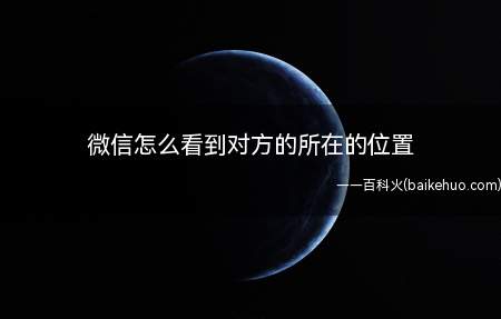 微信怎么看到对方的所在的位置(手机软盘区怎么查看对方聊天界面)