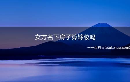 女方名下房子算嫁妆吗(女方名下房子可以算作嫁妆)