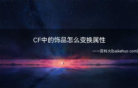 CF中的饰品怎么变换属性(穿越火线游戏怎么变换属性)