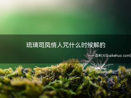 琉璃司凤情人咒什么时候解的