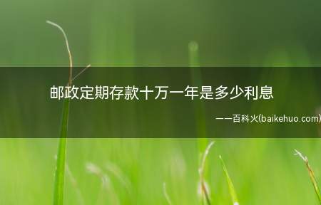 邮政定期存款十万一年是多少利息(利息大约为1)