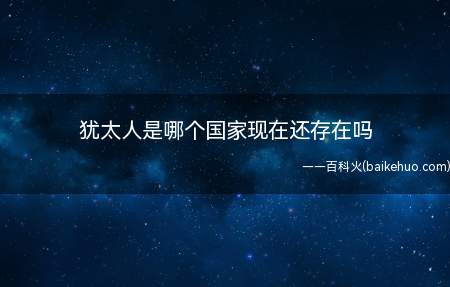 犹太人是哪个国家现在还存在吗（犹太人是指以色列位于西亚黎凡特地区的国家）