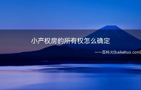 小产权房的所有权怎么确定(小产权房没有所有权,有永久性使用权,继承权)