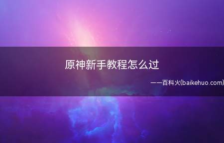 原神新手教程怎么过(米哈游自研的一款全新开放世界冒险游戏)