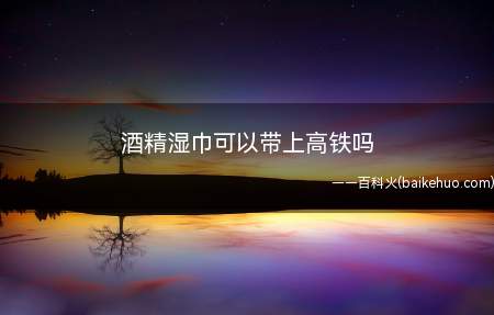 酒精湿巾可以带上高铁吗
