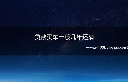 贷款买车一般几年还清(一手车购车贷款一般4年还清)