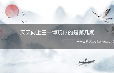 天天向上王一博玩球的是第几期(《天天向上》王一博玩球是2017年11月12日这一期)