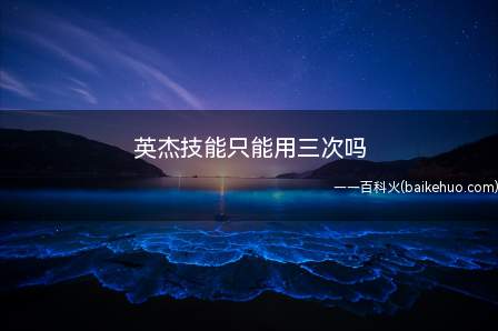 英杰技能只能用三次吗(英杰技能只能用三次吗 部分玩家可能不太清楚)