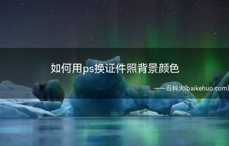 如何用ps换证件照背景颜色(教会你怎么样换背景颜色)