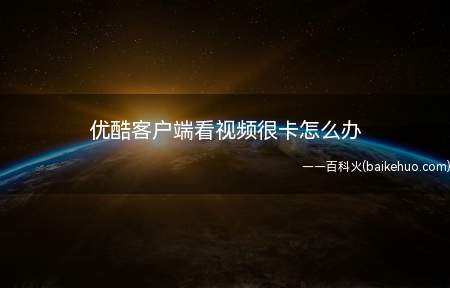 优酷客户端看视频很卡怎么办(优酷视频客户端极速版解决方案)