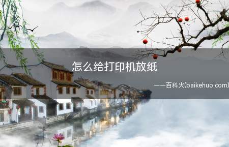 怎么给打印机放纸(当打印机没纸了,怎么添加纸张呢)