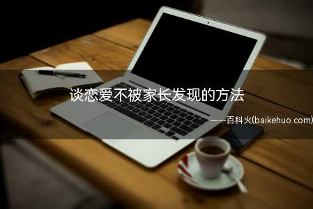 谈恋爱不被家长发现的方法(早恋的孩子谈恋爱不被家长发现的方法)