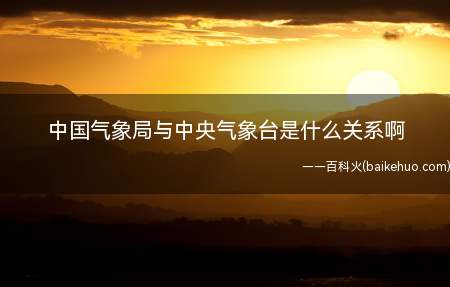中国气象局与中央气象台是什么关系啊(中国气象局与中央气象台是什么关系)