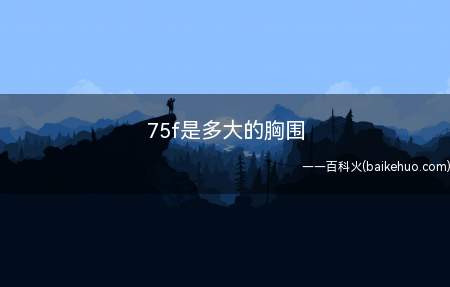 75f是多大的胸围(75f指的是胸围为75厘米的f罩杯)