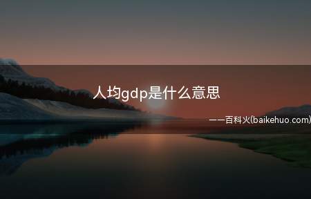 人均gdp是什么意思(人均GDP是什么意思)