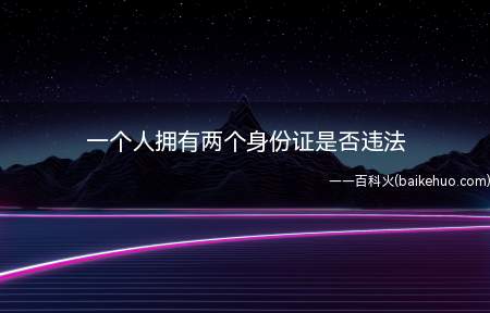 一个人拥有两个身份证是否违法(一个人持有两张不同的有效身份证)