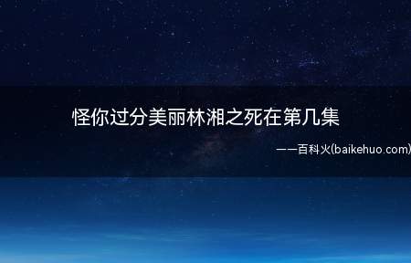 怪你过分美丽林湘之死在第几集(《怪你过分美丽》林湘之死第三十四集)
