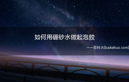 如何用硼砂水做起泡胶(怎么用硼砂水做起泡胶吧)