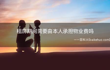 租房期间需要由本人承担物业费吗(物业费是要租房方承担,物业的真正使用人是租房者)