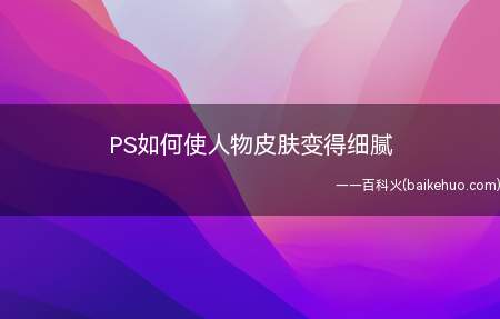 PS如何使人物皮肤变得细腻(PS把人物皮肤处理得细腻的方法)