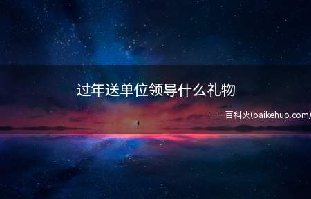 过年送单位领导什么礼物（过年送领导,送什么礼物会比较有面子）