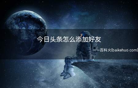 今日头条怎么添加好友(今日头条添加好友怎么操作)