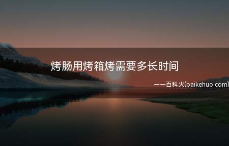 烤肠用烤箱烤需要多长时间(烤肠用烤箱大约要10)