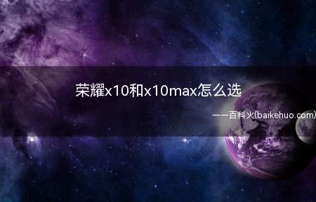 荣耀x10和x10max怎么选(荣耀x10Max电池容量是5000mAh,续航更持久)