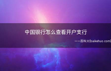 中国银行怎么查看开户支行(中国银行查看开户支行方法)