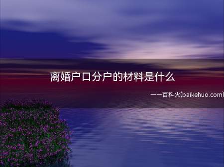 离婚户口分户的材料是什么(办理户口分户需要准备什么)