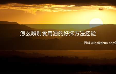 怎么辨别食用油的好坏方法经验(食用油大家天天吃,如何远离地沟油及劣质油)