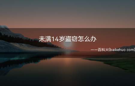 未满14岁盗窃怎么办(未满14周岁的人盗窃不负刑事责任)