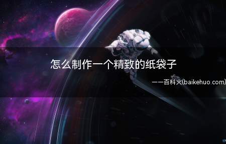 怎么制作一个精致的纸袋子(手工艺术体现了人类的智慧和创造性)
