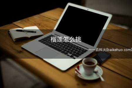 榴莲怎么挑（怎么开榴莲怎么挑榴莲）