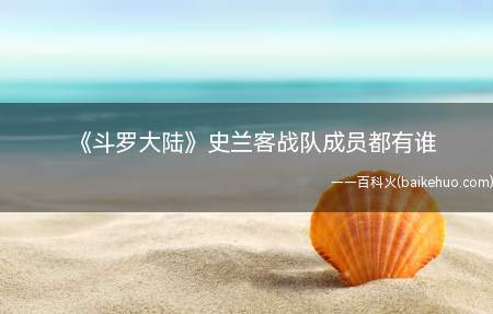 斗罗大陆史兰客战队成员都有谁 史莱克七怪最后结局是什么
