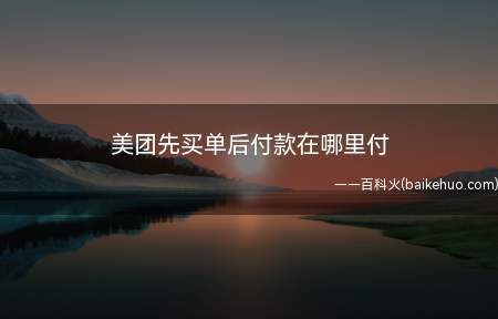 美团先买单后付款在哪里付(美团先买单后付款是什么)