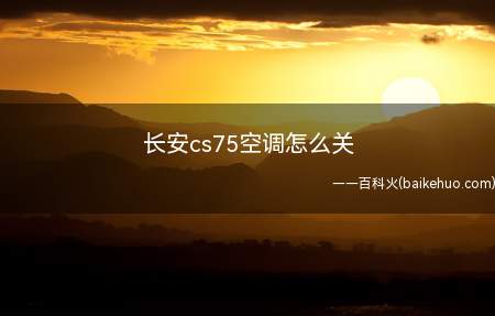 长安cs75空调怎么关(进入长安cs75驾驶室可以看到汽车的空调控制区)