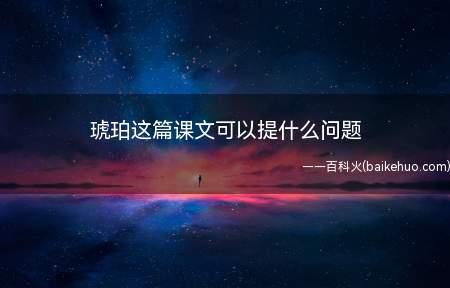 《琥珀》这篇课文:琥珀是什么它是怎样形成的谁发现的