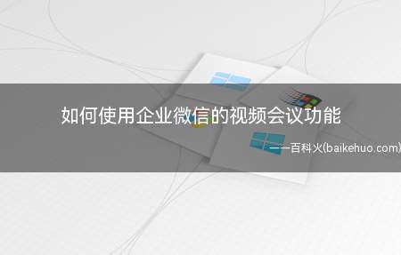 如何使用企业微信的视频会议功能(4步教你如何使用企业微信的视频会议)
