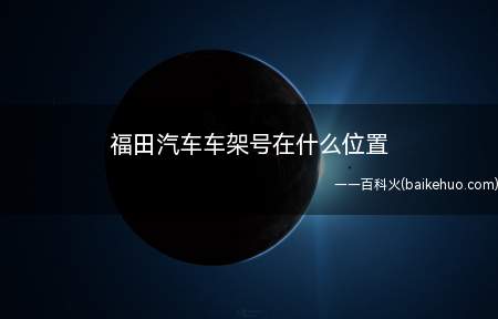 福田汽车车架号在什么位置（北汽福田汽车股份有限公司）