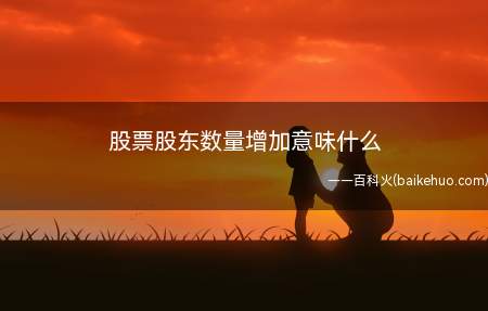 股票股东数量增加意味什么（股票股东数量增加意味着筹码集中度降低）