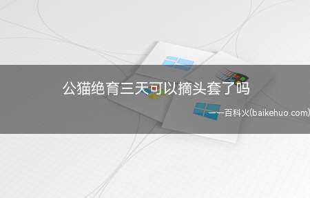 公猫绝育三天可以摘头套了吗（公猫绝育三天后不可以摘头套）