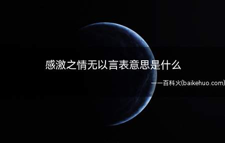 “感激之情无以言表”意思是感激的情感之深切难以用言语表达
