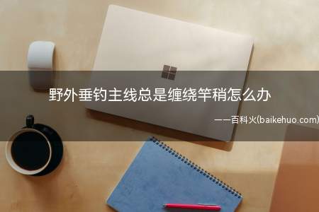 野外垂钓主线总是缠绕竿稍怎么办（手竿抽竿子如何避免这个问题）