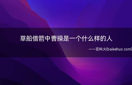 草船借箭中曹操是一个什么样的人(《草船借箭》中曹操是一个谨慎多疑的人)
