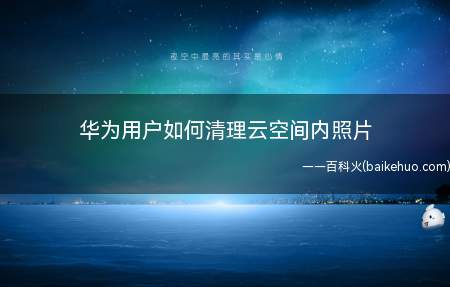 华为用户如何清理云空间内照片（华为手机用户如何清除云空间中的照片）