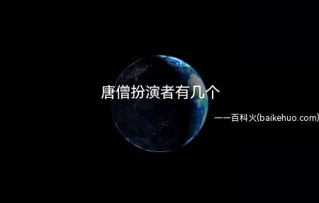 唐僧扮演者有几个(《西游记》中的人物,前世为如来二弟子)