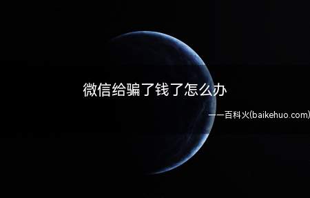 微信给骗了钱了怎么办（微信给骗了钱了应当保留好证据,立即报案。）
