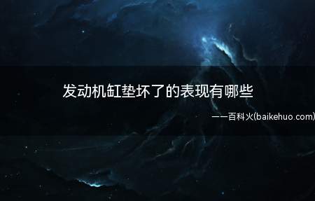 发动机缸垫坏了的表现有哪些(汽车缸垫烧蚀故障表现现象)